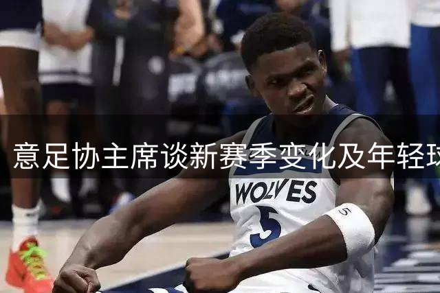意足协主席谈新赛季变化及年轻球员培养