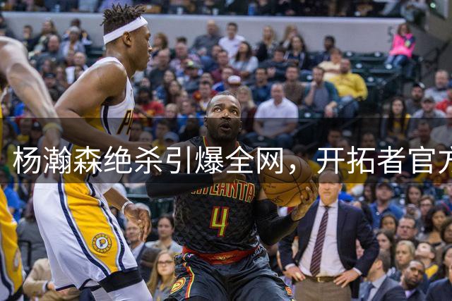 杨瀚森绝杀引爆全网，开拓者官方三发文赞其神勇表现
