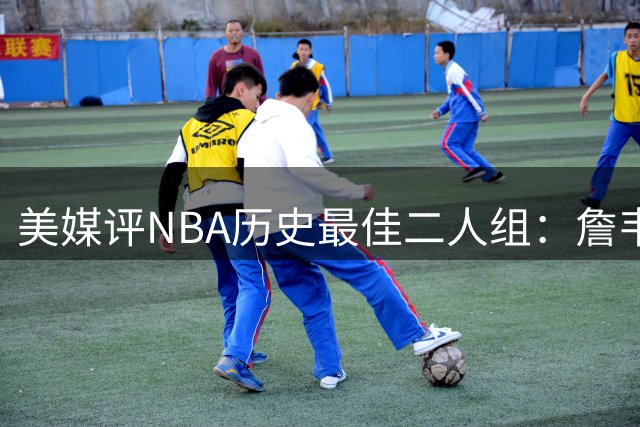 美媒评NBA历史最佳二人组：詹韦第五 乔丹皮蓬登顶
